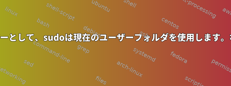 ユーザーとして、sudoは現在のユーザーフォルダを使用します。なぜ？