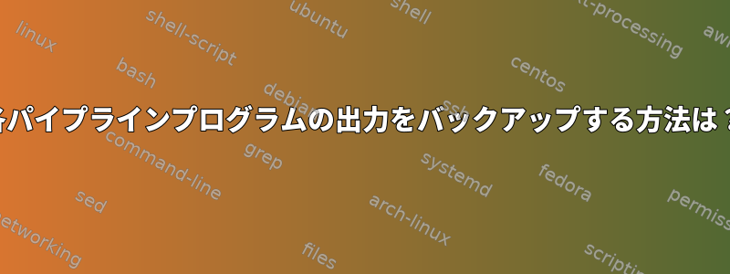 各パイプラインプログラムの出力をバックアップする方法は？