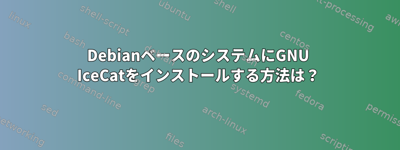 DebianベースのシステムにGNU IceCatをインストールする方法は？