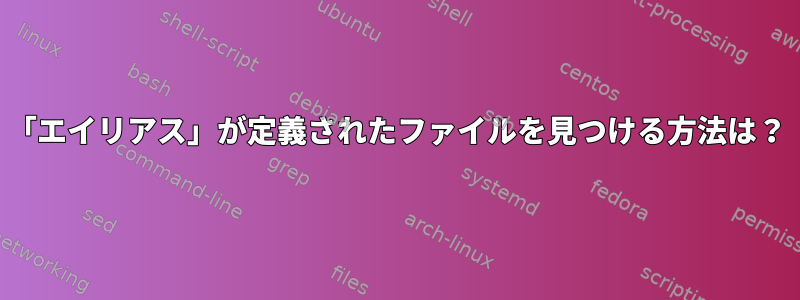 「エイリアス」が定義されたファイルを見つける方法は？