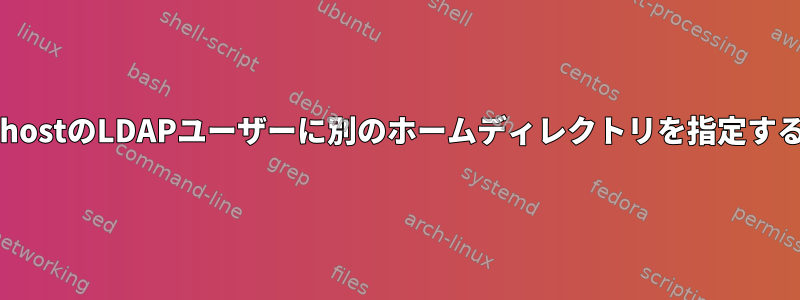 localhostのLDAPユーザーに別のホームディレクトリを指定する方法