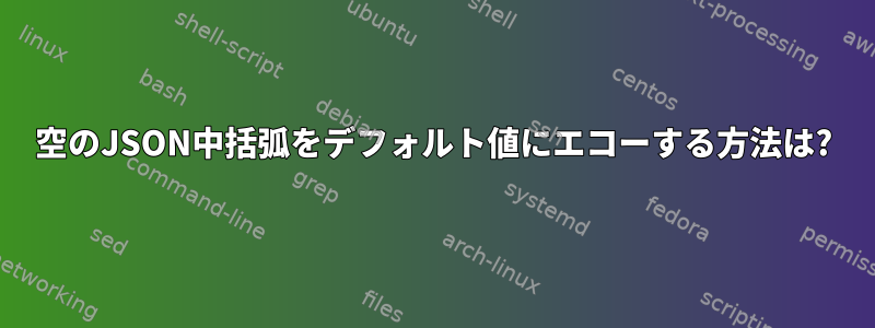 空のJSON中括弧をデフォルト値にエコーする方法は?