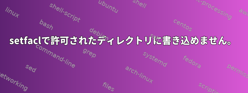 setfaclで許可されたディレクトリに書き込めません。