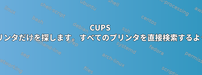 CUPS Browsedは、いくつかのプリンタだけを探します。すべてのプリンタを直接検索するようにサーバーを設定します。