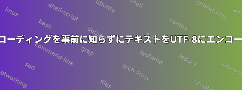 使用されたエンコーディングを事前に知らずにテキストをUTF-8にエンコードする方法は？