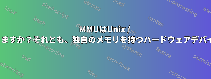 MMUはUnix / Linuxカーネル内にありますか？それとも、独自のメモリを持つハードウェアデバイスにのみありますか？