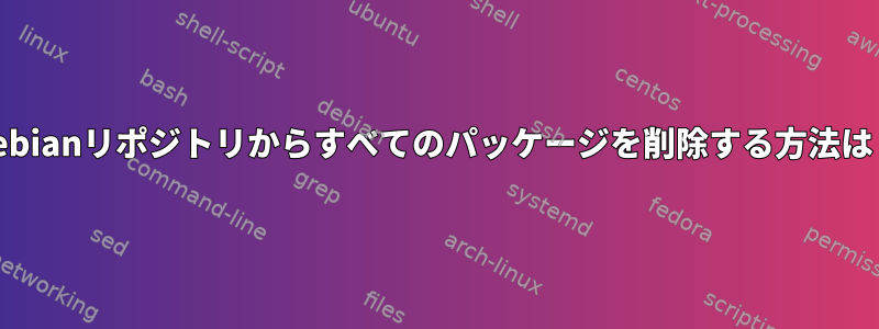 Debianリポジトリからすべてのパッケージを削除する方法は？