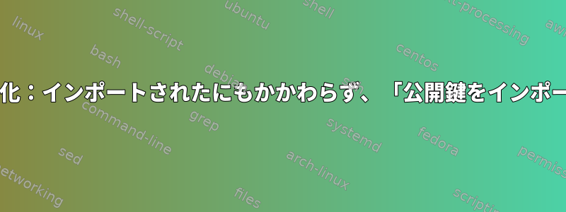 GnuPGの進化：インポートされたにもかかわらず、「公開鍵をインポートしない」