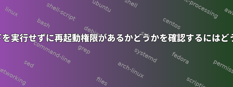 実際に再起動コマンドを実行せずに再起動権限があるかどうかを確認するにはどうすればよいですか？