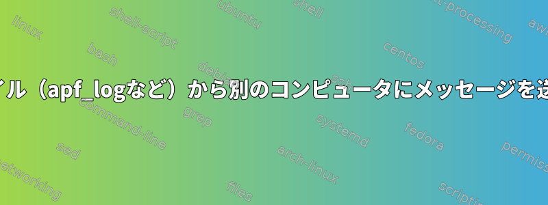 任意のログファイル（apf_logなど）から別のコンピュータにメッセージを送信する方法は？