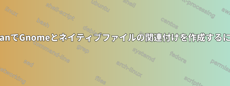 DebianでGnomeとネイティブファイルの関連付けを作成するには？