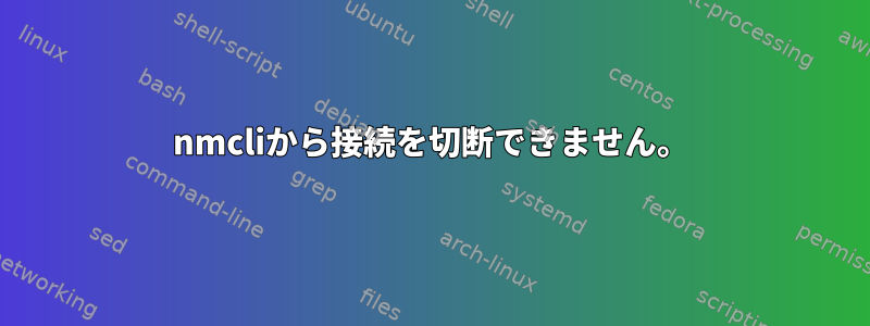 nmcliから接続を切断できません。