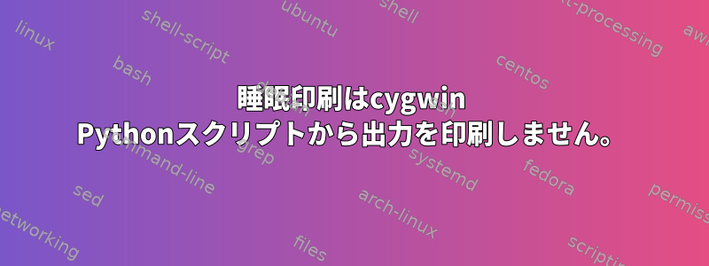 睡眠印刷はcygwin Pythonスクリプトから出力を印刷しません。