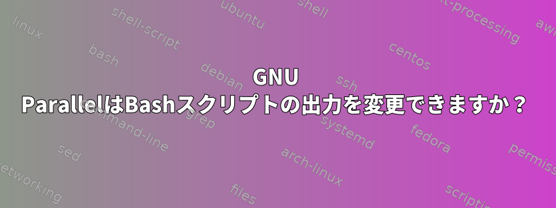 GNU ParallelはBashスクリプトの出力を変更できますか？