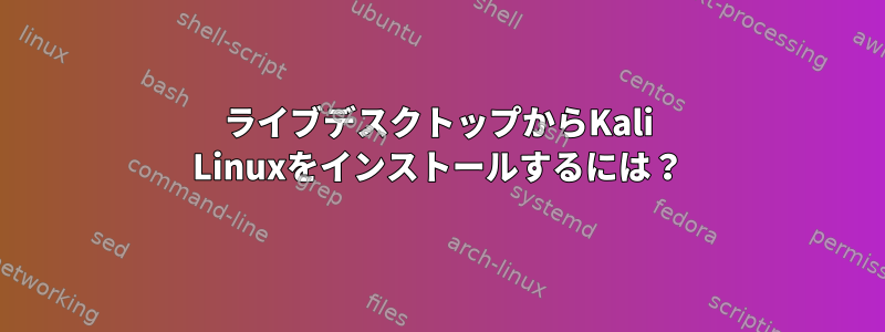 ライブデスクトップからKali Linuxをインストールするには？