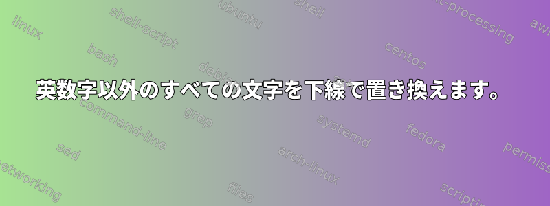 英数字以外のすべての文字を下線で置き換えます。