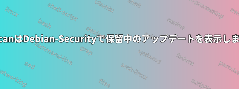 DebsecanはDebian-Securityで保留中のアップデートを表示しません。