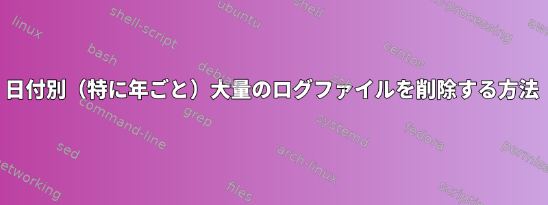 日付別（特に年ごと）大量のログファイルを削除する方法