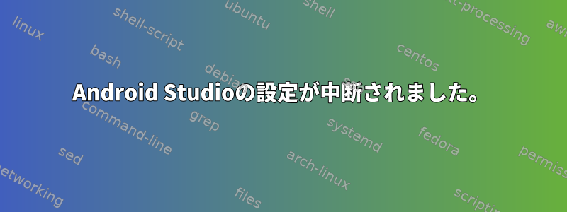 Android Studioの設定が中断されました。