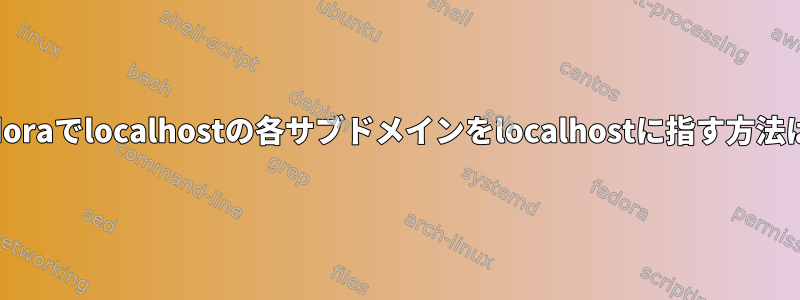 Fedoraでlocalhostの各サブドメインをlocalhostに指す方法は？