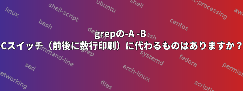 grepの-A -B -Cスイッチ（前後に数行印刷）に代わるものはありますか？