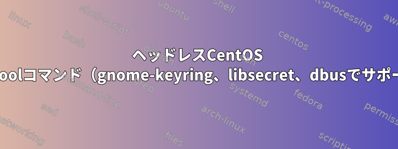 ヘッドレスCentOS DockerコンテナでSecret-toolコマンド（gnome-keyring、libsecret、dbusでサポート）を有効にする方法は？