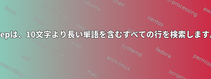 grepは、10文字より長い単語を含むすべての行を検索します。