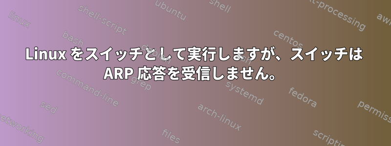 Linux をスイッチとして実行しますが、スイッチは ARP 応答を受信しません。