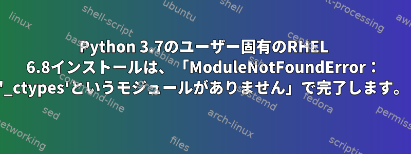 Python 3.7のユーザー固有のRHEL 6.8インストールは、「ModuleNotFoundError： '_ctypes'というモジュールがありません」で完了します。