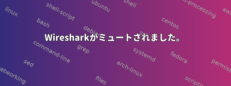 Wiresharkがミュートされました。