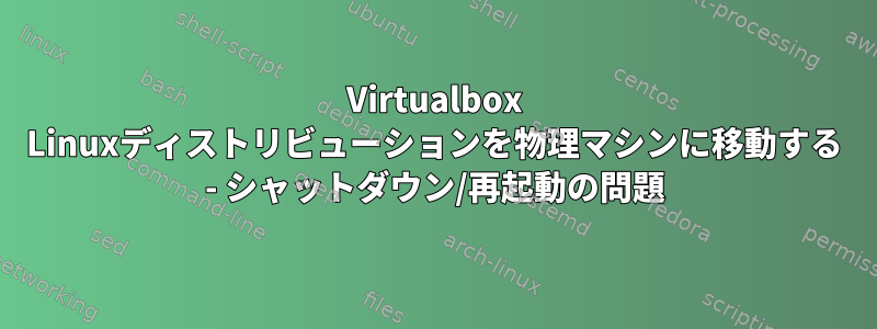 Virtualbox Linuxディストリビューションを物理マシンに移動する - シャットダウン/再起動の問題