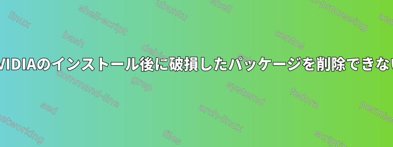 NVIDIAのインストール後に破損したパッケージを削除できない