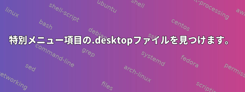 特別メニュー項目の.desktopファイルを見つけます。