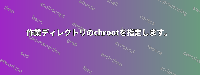 作業ディレクトリのchrootを指定します。