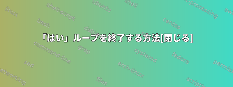 「はい」ループを終了する方法[閉じる]