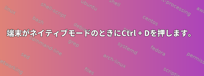 端末がネイティブモードのときにCtrl + Dを押します。