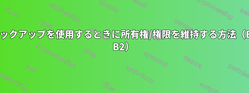 クラウドバックアップを使用するときに所有権/権限を維持する方法（Backblaze B2）