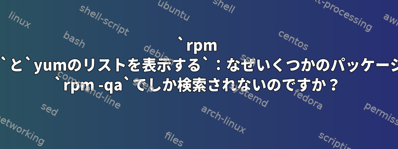 `rpm -qa`と`yumのリストを表示する`：なぜいくつかのパッケージは `rpm -qa`でしか検索されないのですか？