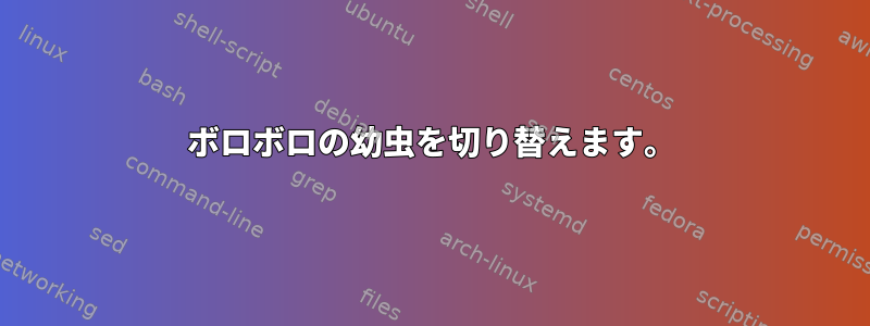 ボロボロの幼虫を切り替えます。