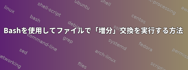 Bashを使用してファイルで「増分」交換を実行する方法