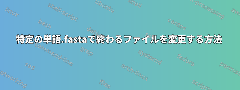 特定の単語.fastaで終わるファイルを変更する方法