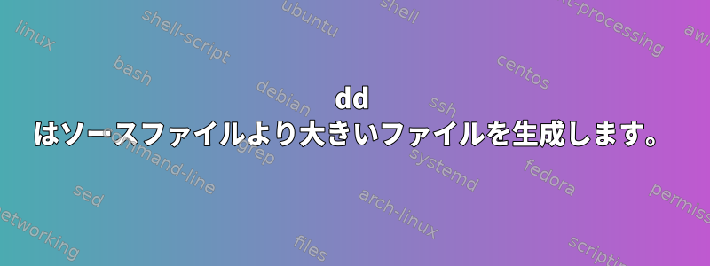 dd はソースファイルより大きいファイルを生成します。