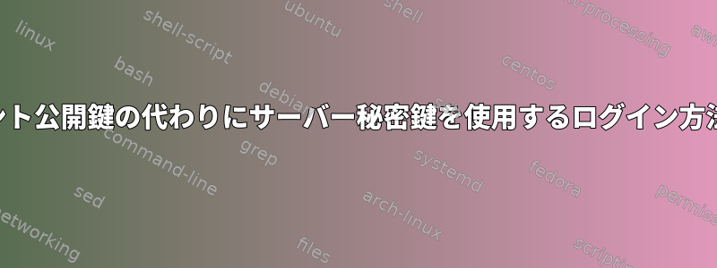 SSH：クライアント公開鍵の代わりにサーバー秘密鍵を使用するログイン方法はありますか？