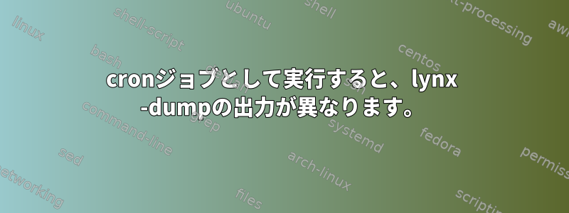 cronジョブとして実行すると、lynx -dumpの出力が異なります。