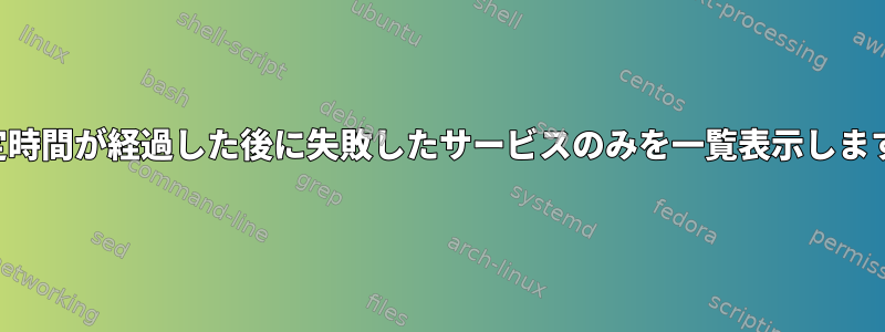 一定時間が経過した後に失敗したサービスのみを一覧表示します。