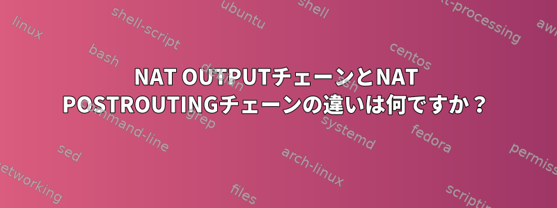 NAT OUTPUTチェーンとNAT POSTROUTINGチェーンの違いは何ですか？