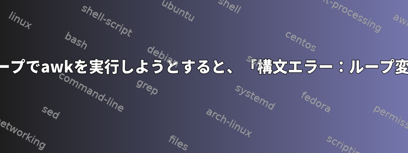 シェルスクリプトのループでawkを実行しようとすると、「構文エラー：ループ変数エラー」が発生する