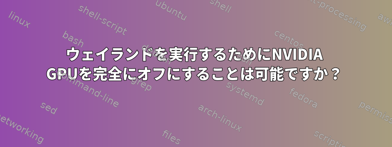 ウェイランドを実行するためにNVIDIA GPUを完全にオフにすることは可能ですか？