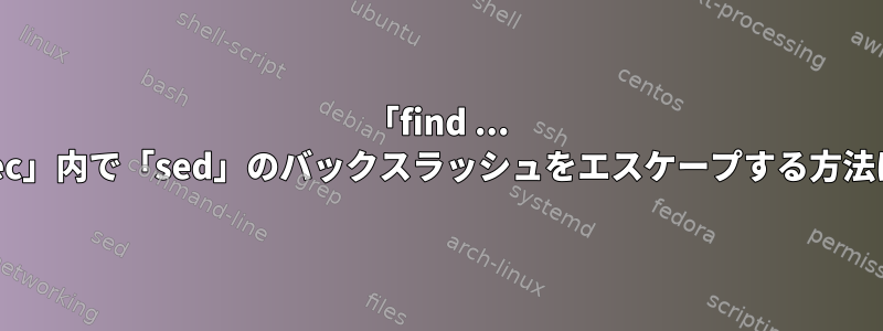 「find ... -exec」内で「sed」のバックスラッシュをエスケープする方法は？