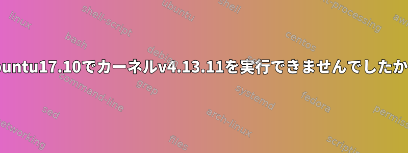 ubuntu17.10でカーネルv4.13.11を実行できませんでしたか？